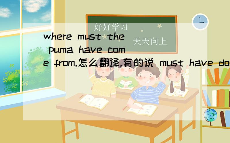 where must the puma have come from,怎么翻译,有的说 must have done,可是come不是done的形式啊?