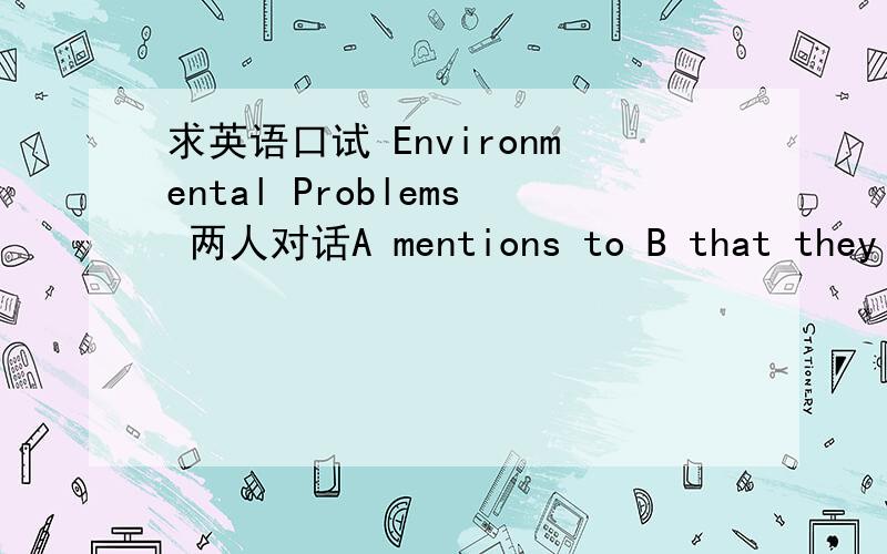 求英语口试 Environmental Problems 两人对话A mentions to B that they may have a warm winter this year.B agrees with A and shows his great concern about the change of weather.Then A and B have a heated discussion.每人大概10句 大概200个