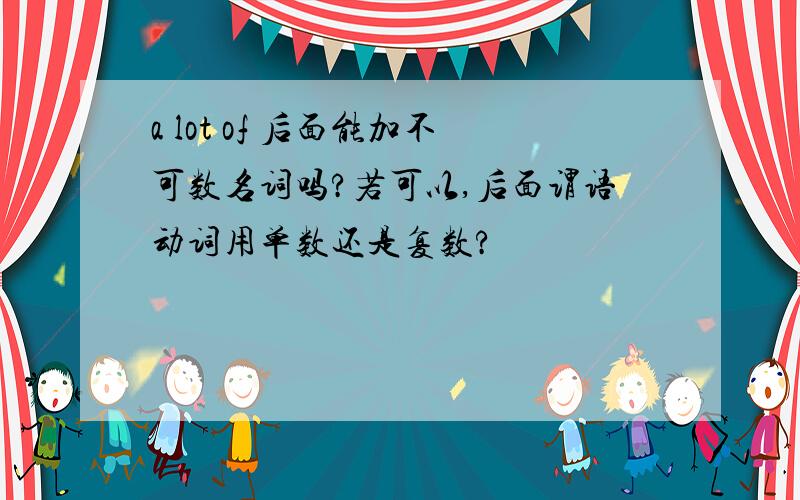 a lot of 后面能加不可数名词吗?若可以,后面谓语动词用单数还是复数?