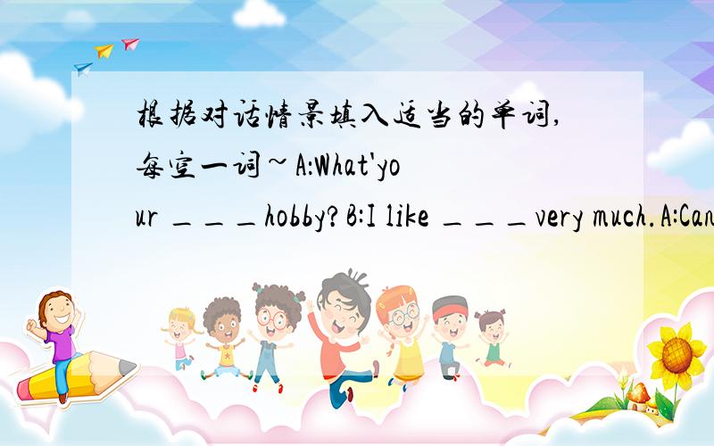 根据对话情景填入适当的单词,每空一词~A：What'your ___hobby?B:I like ___very much.A:Can you make dumplings?B:Yes,I can.What about you?A:I like playing volleyball.B:I like playing volleyball,___.Let's play after school.A:OK.Let's meet_