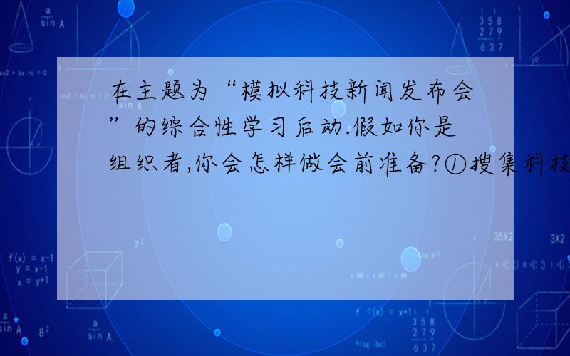 在主题为“模拟科技新闻发布会”的综合性学习后动.假如你是组织者,你会怎样做会前准备?①搜集科技资料②③④⑤