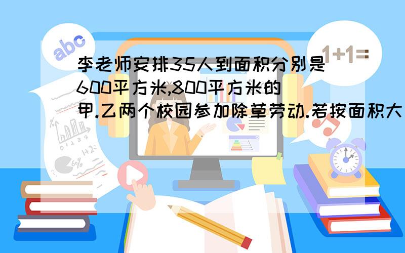 李老师安排35人到面积分别是600平方米,800平方米的甲.乙两个校园参加除草劳动.若按面积大小分配人员,两