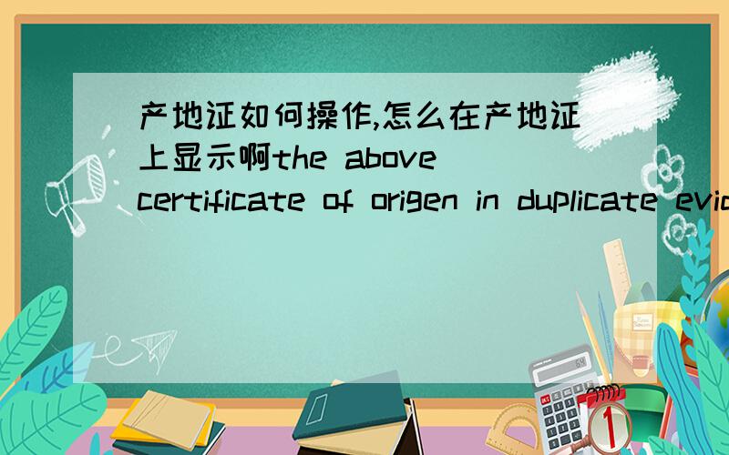 产地证如何操作,怎么在产地证上显示啊the above certificate of origen in duplicate evidencing goods are of Chinese Origen ,issued by chamber of commercehe certificate of origin has to contain full name and add of the factory or firm whi