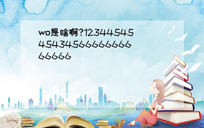 wo是啥啊?123445454543456666666666666