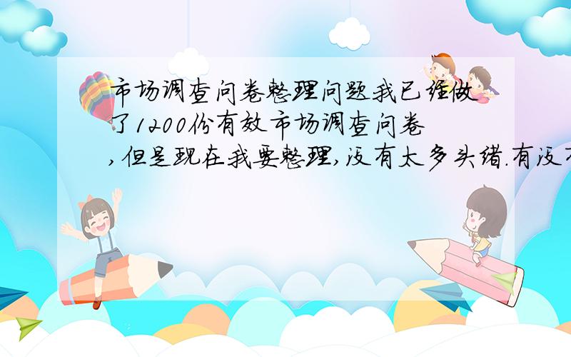 市场调查问卷整理问题我已经做了1200份有效市场调查问卷,但是现在我要整理,没有太多头绪.有没有什么软件?或者我应该怎么录入电脑,做出饼形图,条形图,数据一目了然.