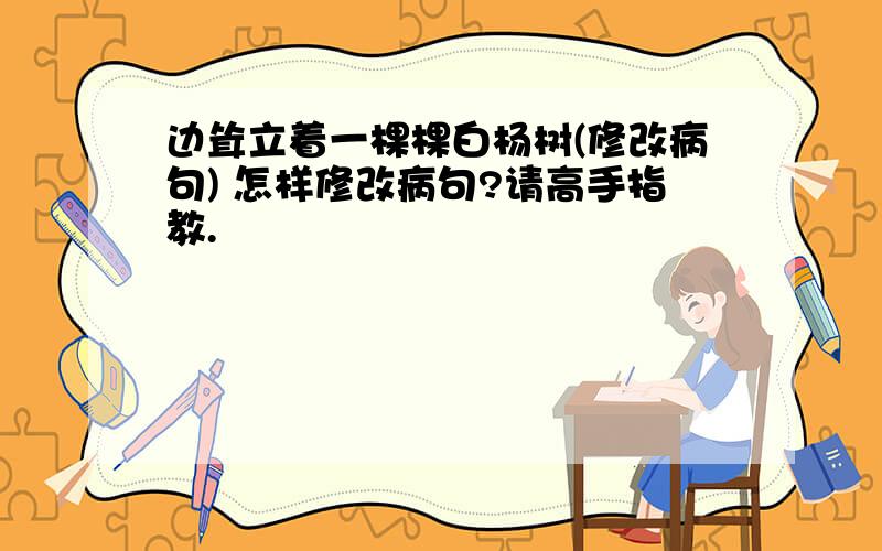 边耸立着一棵棵白杨树(修改病句) 怎样修改病句?请高手指教.