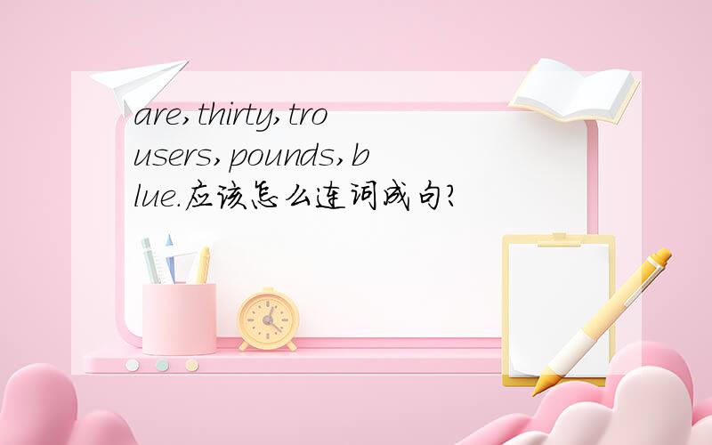 are,thirty,trousers,pounds,blue.应该怎么连词成句?