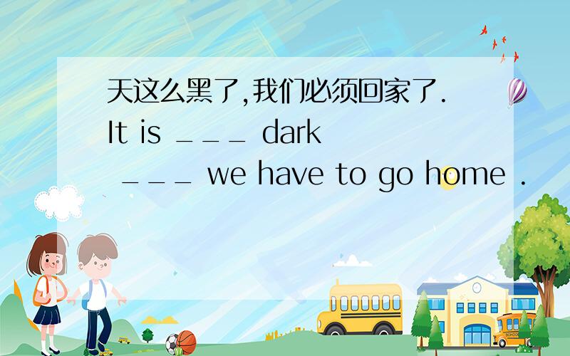 天这么黑了,我们必须回家了.It is ___ dark ___ we have to go home .