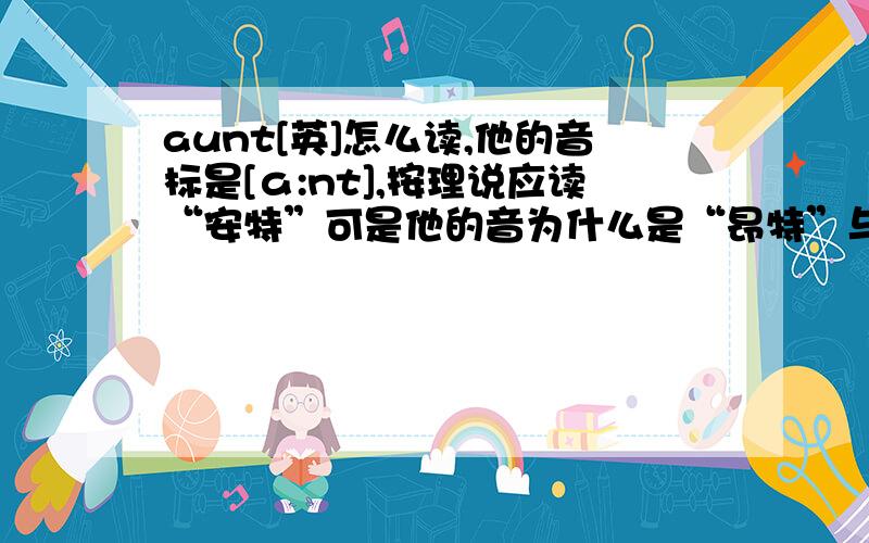 aunt[英]怎么读,他的音标是[ɑ:nt],按理说应读“安特”可是他的音为什么是“昂特”与aren’t同音?有什么特殊情况呢?