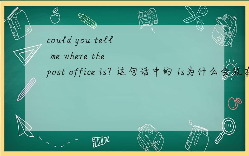 could you tell me where the post office is? 这句话中的 is为什么会放在最后而不是在 the 前面请解释这个语法现象,在一般疑问句中却是where is the post office