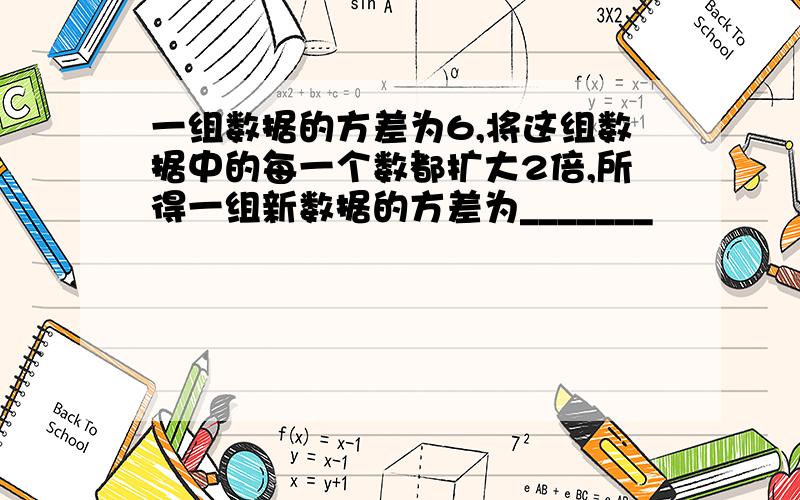 一组数据的方差为6,将这组数据中的每一个数都扩大2倍,所得一组新数据的方差为_______