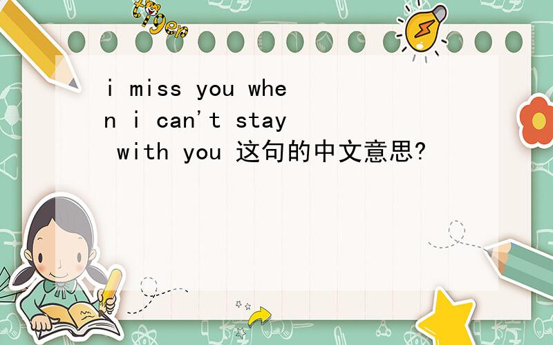 i miss you when i can't stay with you 这句的中文意思?