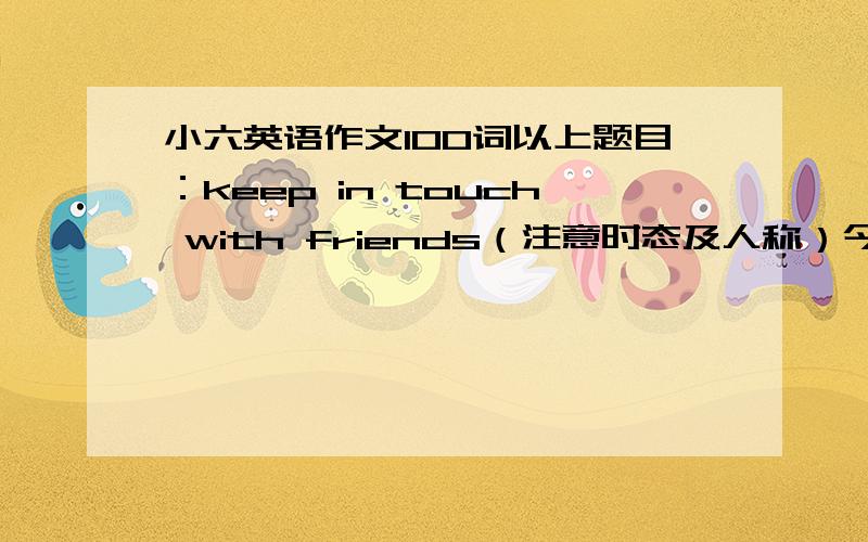 小六英语作文100词以上题目：keep in touch with friends（注意时态及人称）今天结 提示：don't wait for your friends to make the frist move.don't wait for ——to call you or send you a letter.make it your responsibility