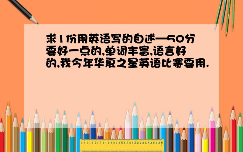 求1份用英语写的自述—50分要好一点的,单词丰富,语言好的,我今年华夏之星英语比赛要用.