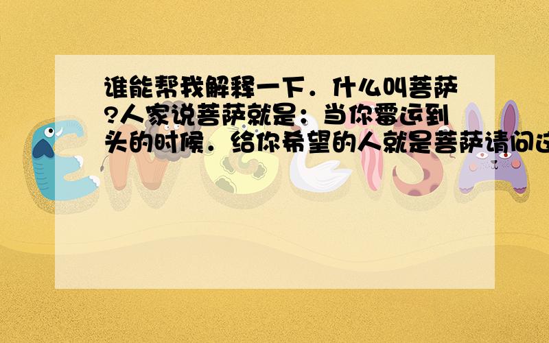 谁能帮我解释一下．什么叫菩萨?人家说菩萨就是：当你霉运到头的时候．给你希望的人就是菩萨请问这个解释合不合理呀