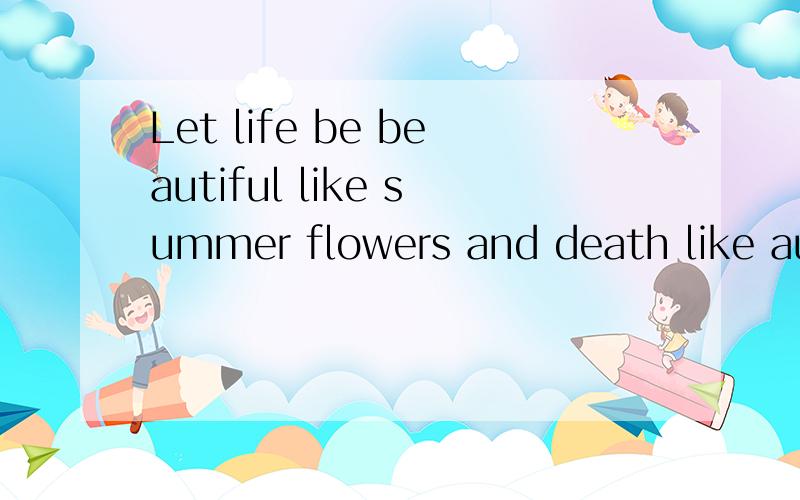 Let life be beautiful like summer flowers and death like autumn leaves.