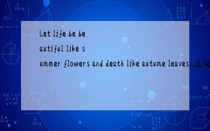 Let life be beautiful like summer flowers and death like autume leaves.这句什么意思呀  哪位朋友帮忙翻译下  先谢谢了