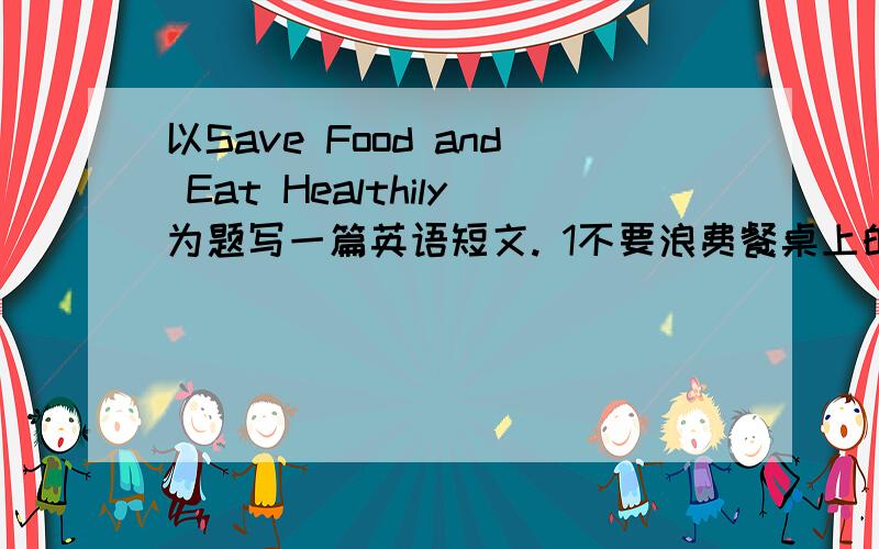 以Save Food and Eat Healthily为题写一篇英语短文. 1不要浪费餐桌上的食以Save Food  and Eat Healthily为题写一篇英语短文.1不要浪费餐桌上的食品,尽可能吃完2不要订过多食品3不要吃垃圾食品,做到膳食