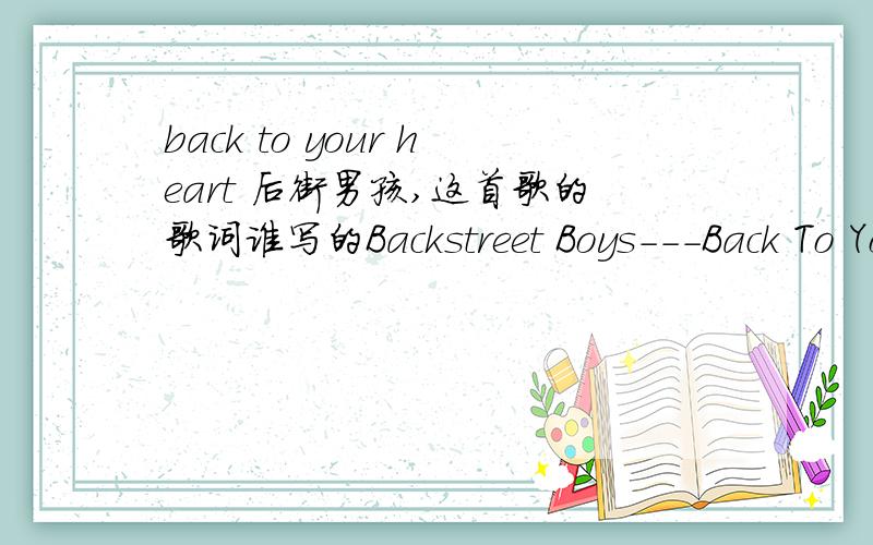 back to your heart 后街男孩,这首歌的歌词谁写的Backstreet Boys---Back To Your HeartIt's not that I can't live without youIt's just that I don't even want to tryEvery night I dream about youEver since the day we said goodbyeIf I wasn't suc