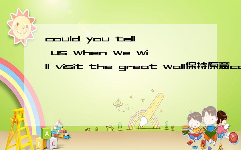 could you tell us when we will visit the great wall保持原意could you tell us ———— ————visit the great wall