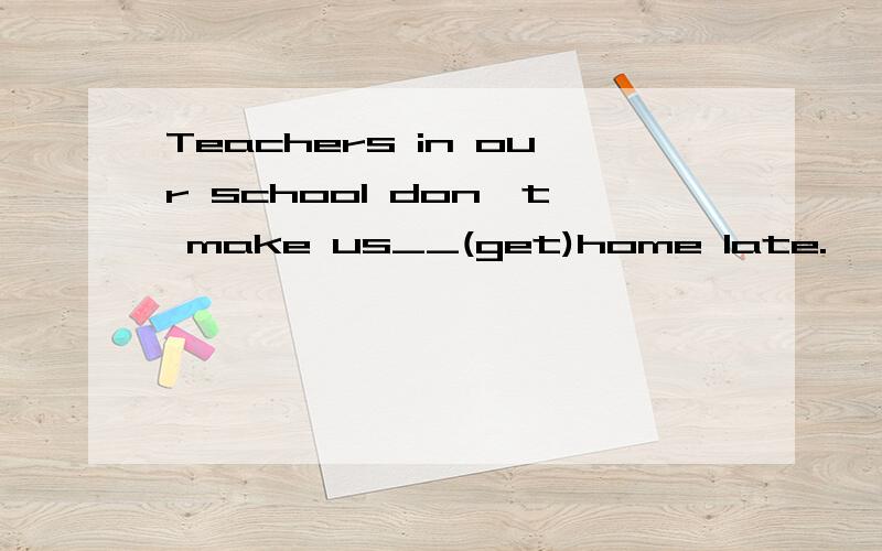 Teachers in our school don't make us__(get)home late.