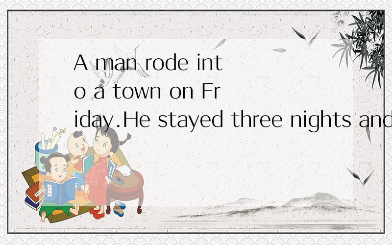 A man rode into a town on Friday.He stayed three nights and than left on Friday.How come?请写出思路哈.