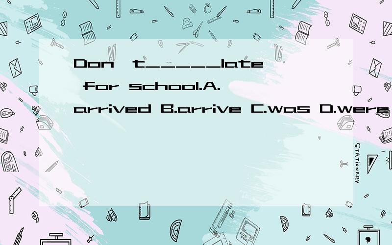 Don't_____late for school.A.arrived B.arrive C.was D.were