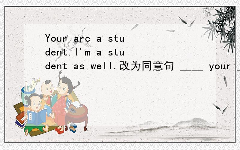 Your are a student.l'm a student as well.改为同意句 ____ your ____ l are students.