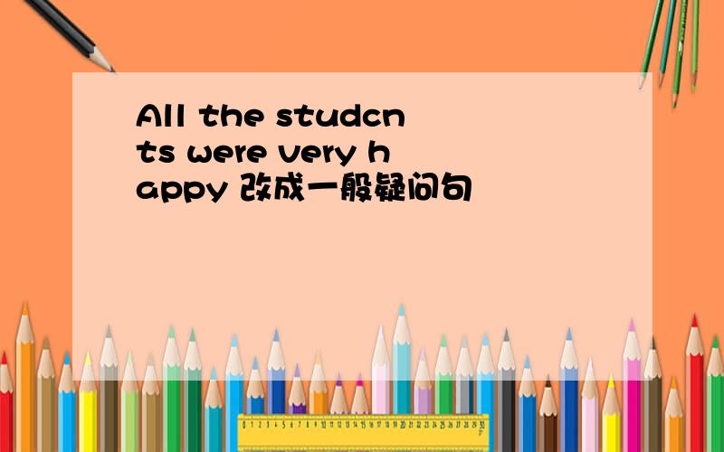 All the studcnts were very happy 改成一般疑问句