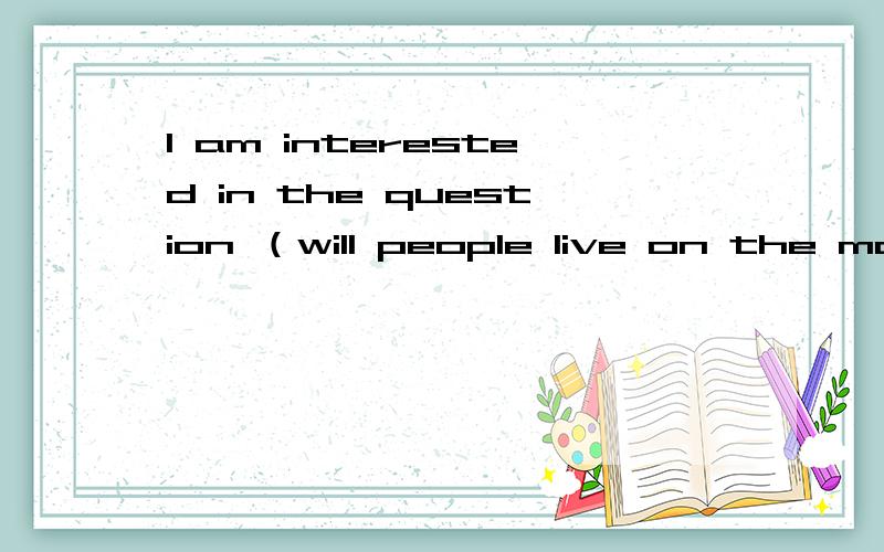 I am interested in the question （will people live on the moon）改为从句