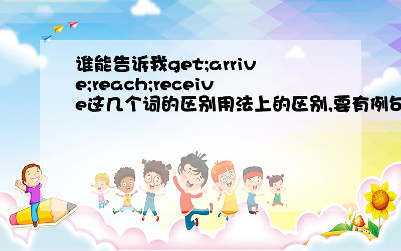 谁能告诉我get;arrive;reach;receive这几个词的区别用法上的区别,要有例句,