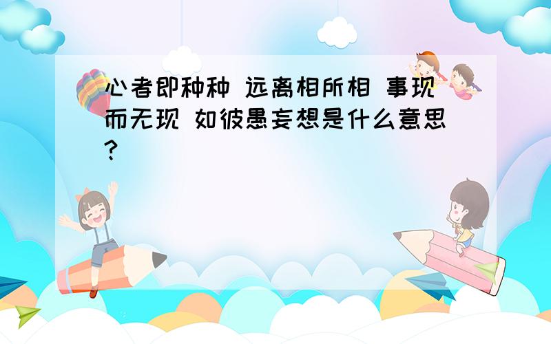 心者即种种 远离相所相 事现而无现 如彼愚妄想是什么意思?