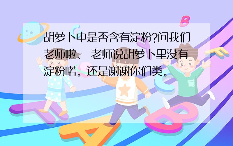 胡萝卜中是否含有淀粉?问我们老师啦、 老师说胡萝卜里没有淀粉喏。还是谢谢你们类。