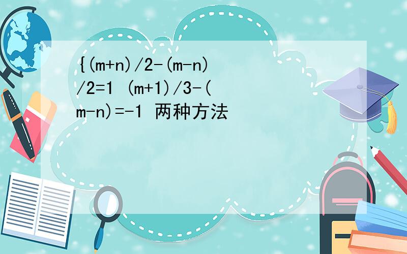 {(m+n)/2-(m-n)/2=1 (m+1)/3-(m-n)=-1 两种方法