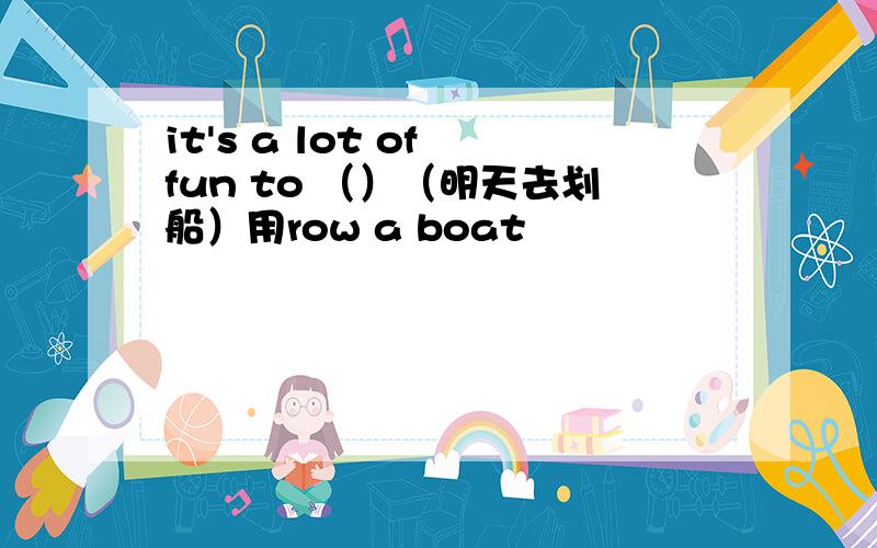 it's a lot of fun to （）（明天去划船）用row a boat