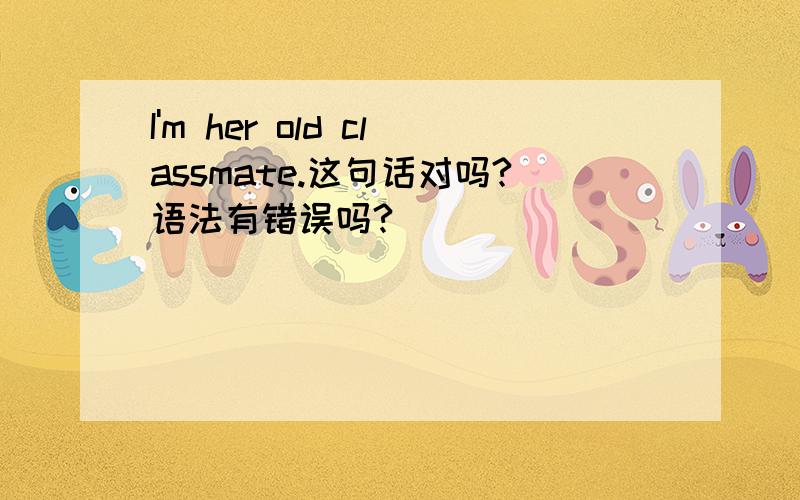 I'm her old classmate.这句话对吗?语法有错误吗?