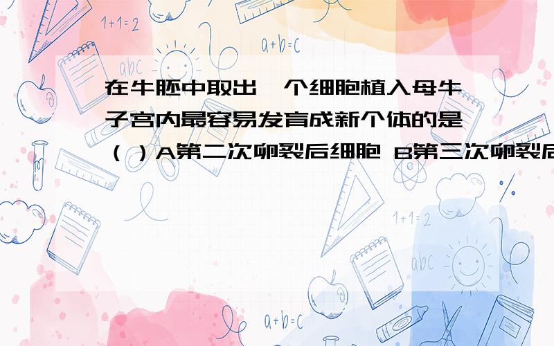 在牛胚中取出一个细胞植入母牛子宫内最容易发育成新个体的是（）A第二次卵裂后细胞 B第三次卵裂后细胞 C囊胚期 D受精卵可是受精卵不是全能性最高吗?为何不选呢?