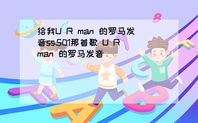 给我U R man 的罗马发音ss501那首歌 U R man 的罗马发音