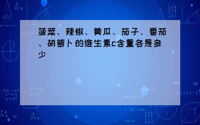 菠菜、辣椒、黄瓜、茄子、番茄、胡萝卜的维生素c含量各是多少