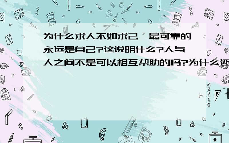 为什么求人不如求己,最可靠的永远是自己?这说明什么?人与人之间不是可以相互帮助的吗?为什么还要靠自己?不是还有朋友，还有身边的人吗？为什么还要靠自己，唯有自己最可靠？