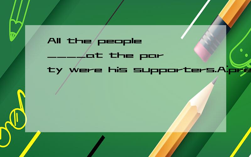 All the people____at the party were his supporters.A:present B:thankful C:interested D:important