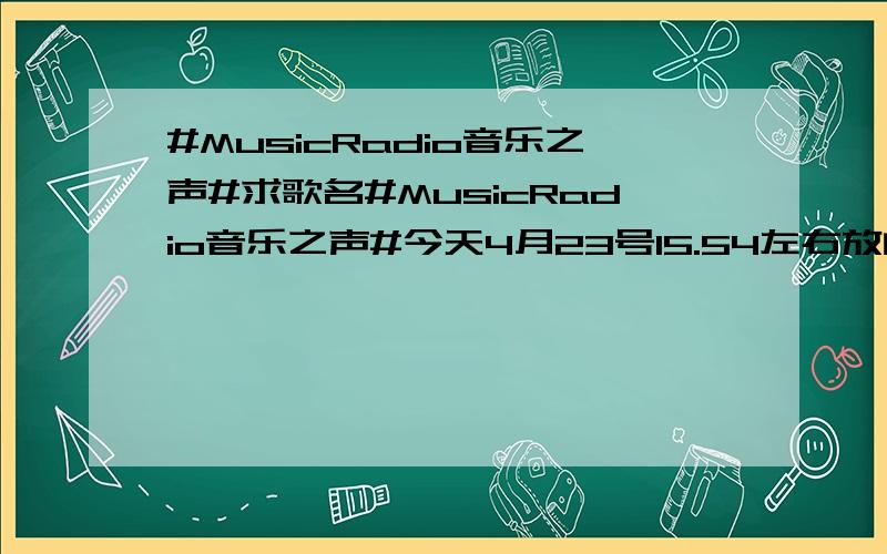 #MusicRadio音乐之声#求歌名#MusicRadio音乐之声#今天4月23号15.54左右放的一首中文歌曲,歌词里有明天的你 就是你 不同的你,说唱风格的 求歌曲名