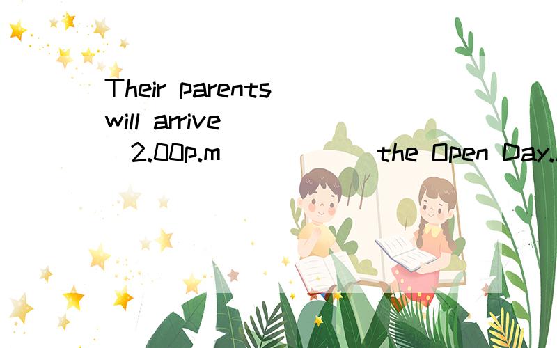 Their parents will arrive ___2.00p.m _____ the Open Day.A.at,in B.at,at C.at,on D.on,on