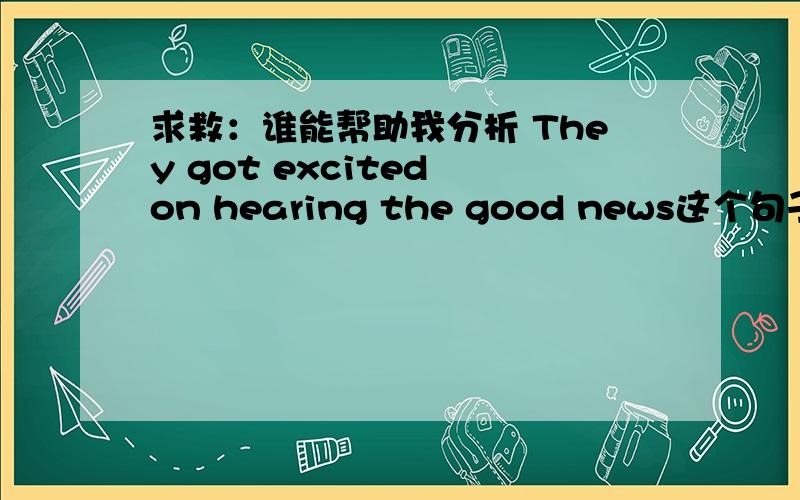 求救：谁能帮助我分析 They got excited on hearing the good news这个句子的成份谢谢你们的回复!