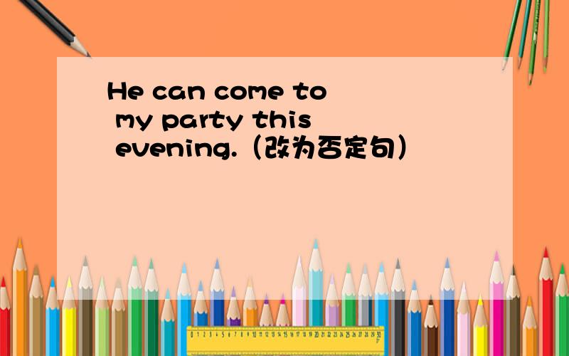 He can come to my party this evening.（改为否定句）