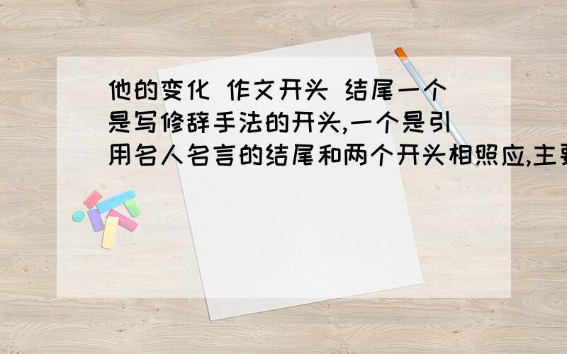 他的变化 作文开头 结尾一个是写修辞手法的开头,一个是引用名人名言的结尾和两个开头相照应,主要内容是我的同学改过自新了,自己考虑过人生,也觉得自己以前不对了、、、按照这个写之