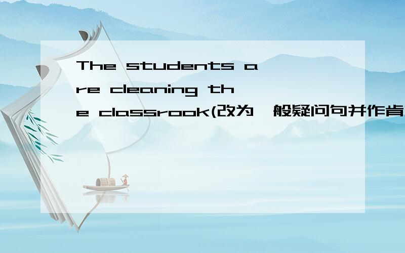 The students are cleaning the classrook(改为一般疑问句并作肯定和否定回答）