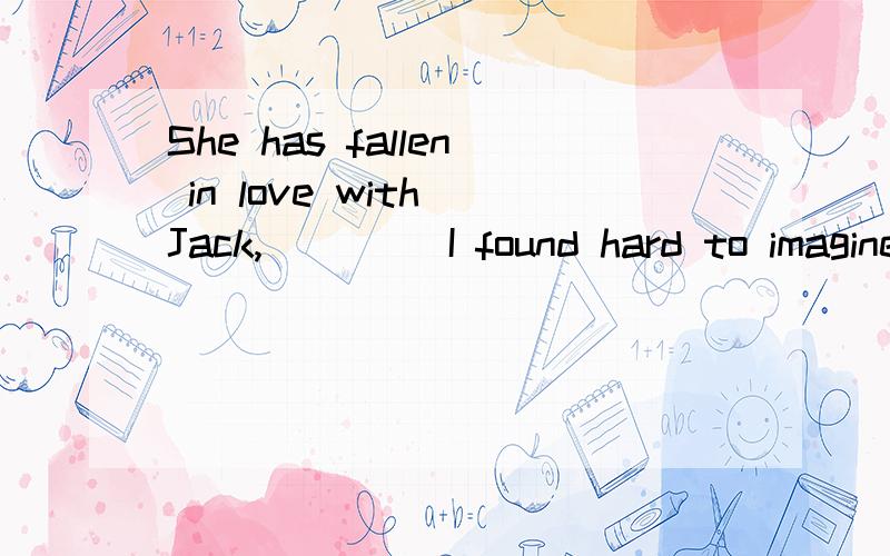 She has fallen in love with Jack,____ I found hard to imagine.A.who B.that C.whom D.which是选A不到底选什么？求