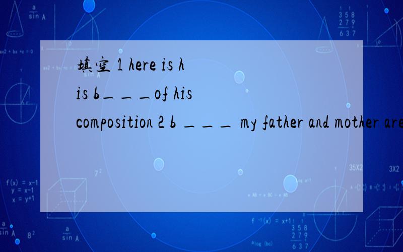 填空 1 here is his b___of his composition 2 b ___ my father and mother are very poor第1题的前面一句话 the title of the composition was My Family