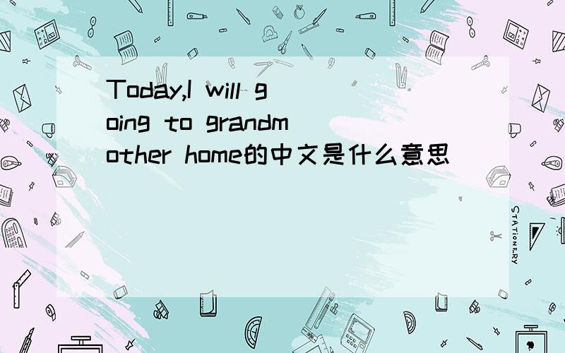 Today,I will going to grandmother home的中文是什么意思